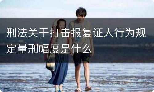 刑法关于打击报复证人行为规定量刑幅度是什么