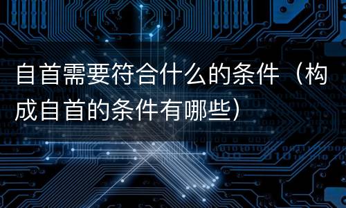 自首需要符合什么的条件（构成自首的条件有哪些）