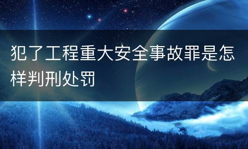犯了工程重大安全事故罪是怎样判刑处罚