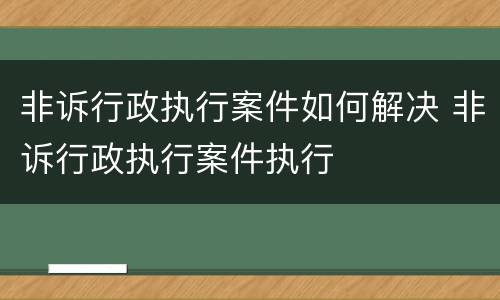 非诉行政执行案件如何解决 非诉行政执行案件执行