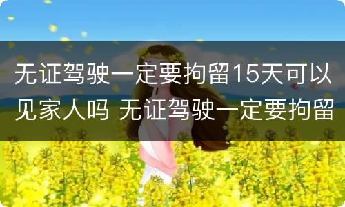无证驾驶一定要拘留15天可以见家人吗 无证驾驶一定要拘留15天可以见家人吗怎么处理