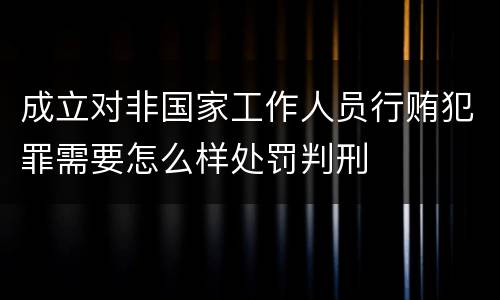 成立对非国家工作人员行贿犯罪需要怎么样处罚判刑