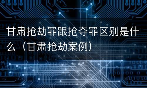 甘肃抢劫罪跟抢夺罪区别是什么（甘肃抢劫案例）
