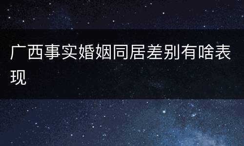 广西事实婚姻同居差别有啥表现