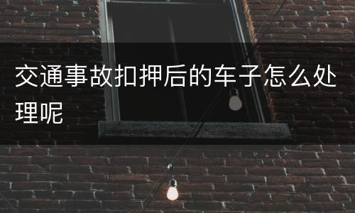 交通事故扣押后的车子怎么处理呢