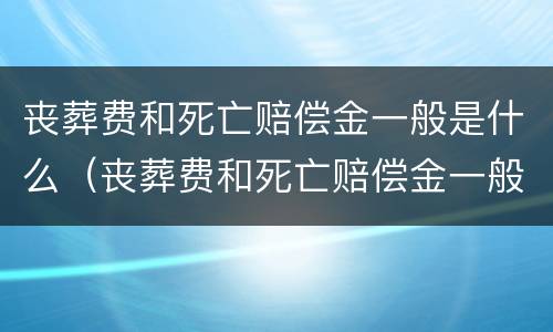 丧葬费和死亡赔偿金一般是什么（丧葬费和死亡赔偿金一般是什么时候发放）
