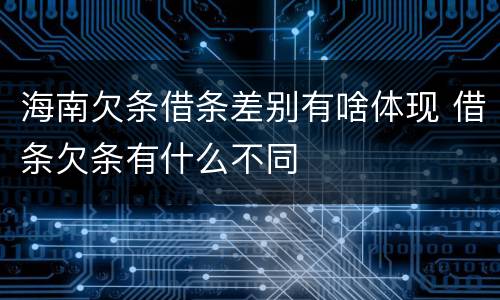海南欠条借条差别有啥体现 借条欠条有什么不同
