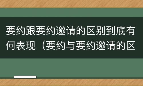 要约跟要约邀请的区别到底有何表现（要约与要约邀请的区别有哪些）