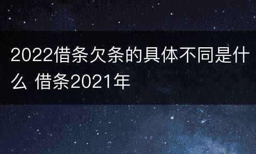 2022借条欠条的具体不同是什么 借条2021年