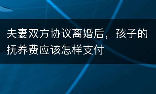 夫妻双方协议离婚后，孩子的抚养费应该怎样支付