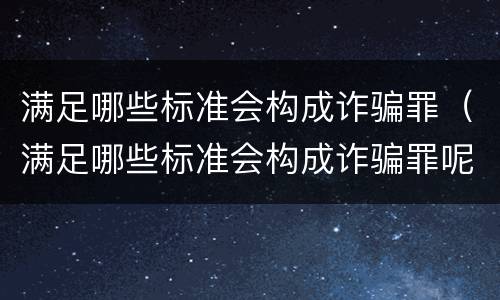 满足哪些标准会构成诈骗罪（满足哪些标准会构成诈骗罪呢）