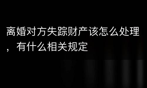 离婚对方失踪财产该怎么处理，有什么相关规定