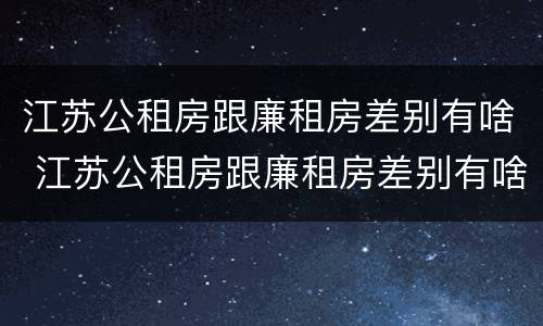 江苏公租房跟廉租房差别有啥 江苏公租房跟廉租房差别有啥影响