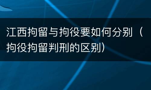 江西拘留与拘役要如何分别（拘役拘留判刑的区别）