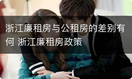 浙江廉租房与公租房的差别有何 浙江廉租房政策