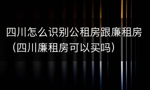 四川怎么识别公租房跟廉租房（四川廉租房可以买吗）