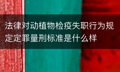 法律对动植物检疫失职行为规定定罪量刑标准是什么样