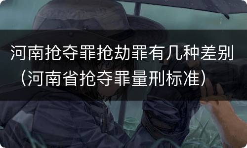 河南抢夺罪抢劫罪有几种差别（河南省抢夺罪量刑标准）