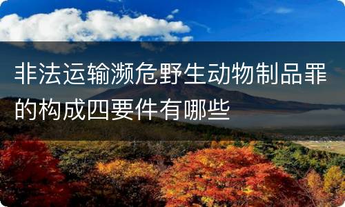 非法运输濒危野生动物制品罪的构成四要件有哪些