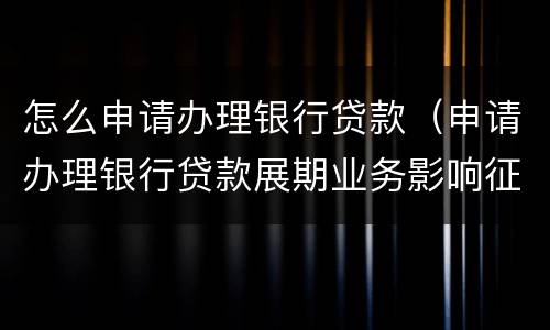 怎么申请办理银行贷款（申请办理银行贷款展期业务影响征信么?）