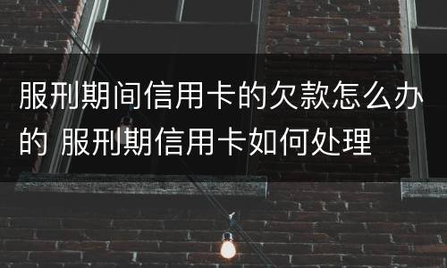 服刑期间信用卡的欠款怎么办的 服刑期信用卡如何处理