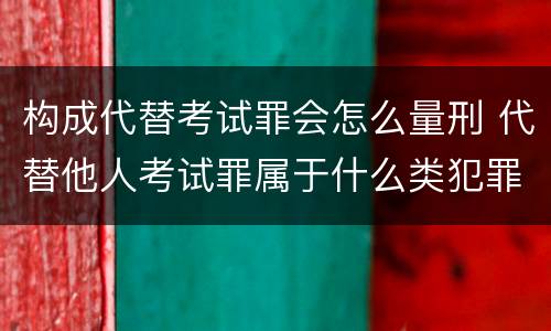 构成代替考试罪会怎么量刑 代替他人考试罪属于什么类犯罪