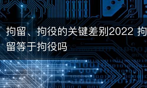 拘留、拘役的关键差别2022 拘留等于拘役吗