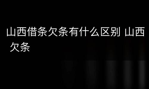 山西借条欠条有什么区别 山西 欠条