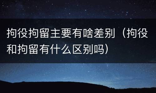 拘役拘留主要有啥差别（拘役和拘留有什么区别吗）