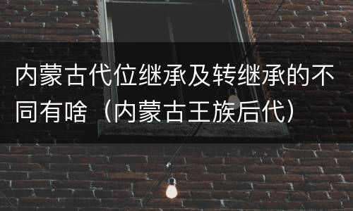 内蒙古代位继承及转继承的不同有啥（内蒙古王族后代）
