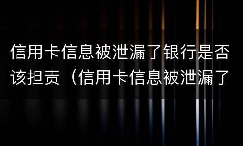 信用卡信息被泄漏了银行是否该担责（信用卡信息被泄漏了银行是否该担责任）