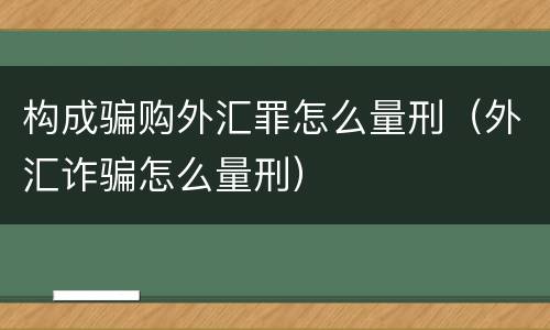 构成骗购外汇罪怎么量刑（外汇诈骗怎么量刑）