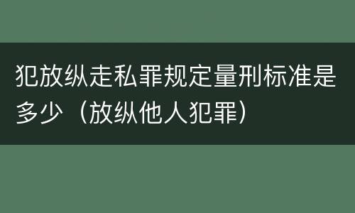 犯放纵走私罪规定量刑标准是多少（放纵他人犯罪）