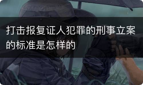 打击报复证人犯罪的刑事立案的标准是怎样的