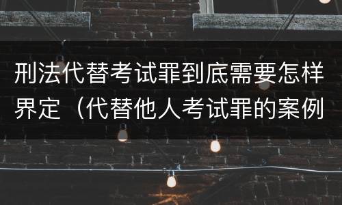 刑法代替考试罪到底需要怎样界定（代替他人考试罪的案例分析）