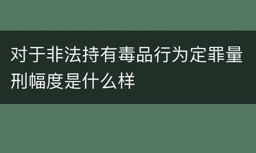 对于非法持有毒品行为定罪量刑幅度是什么样