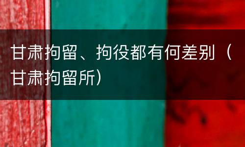 甘肃拘留、拘役都有何差别（甘肃拘留所）
