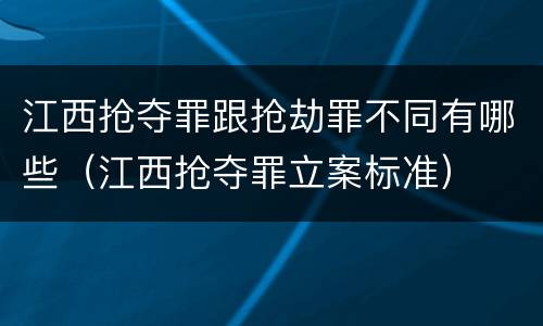 江西抢夺罪跟抢劫罪不同有哪些（江西抢夺罪立案标准）
