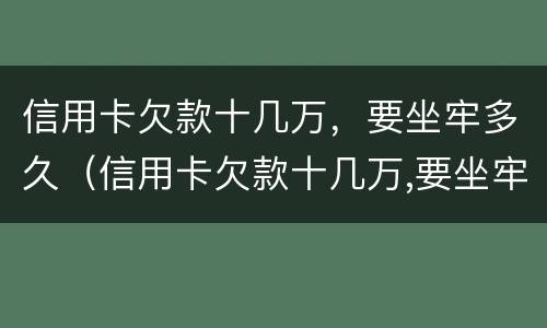 信用卡欠款十几万，要坐牢多久（信用卡欠款十几万,要坐牢多久才能解除）