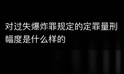 对过失爆炸罪规定的定罪量刑幅度是什么样的
