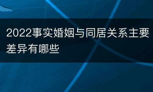 2022事实婚姻与同居关系主要差异有哪些