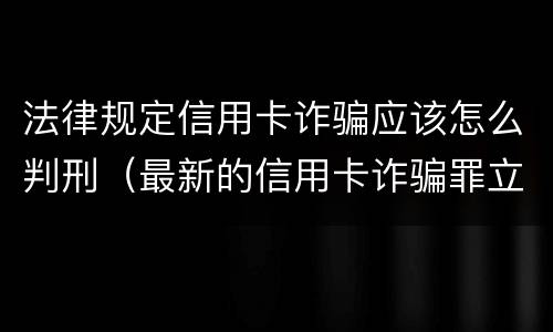 法律规定信用卡诈骗应该怎么判刑（最新的信用卡诈骗罪立案量刑标准）