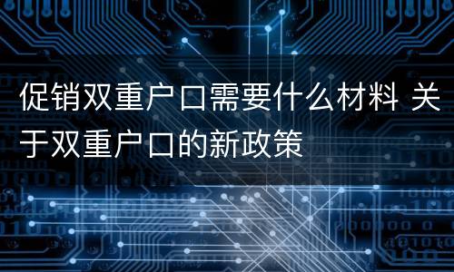 促销双重户口需要什么材料 关于双重户口的新政策