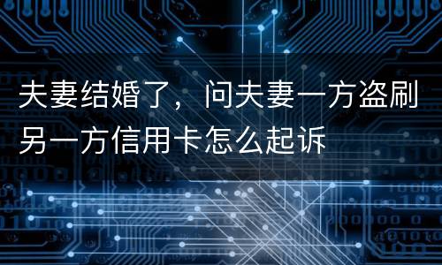 夫妻结婚了，问夫妻一方盗刷另一方信用卡怎么起诉