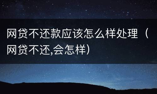 网贷不还款应该怎么样处理（网贷不还,会怎样）