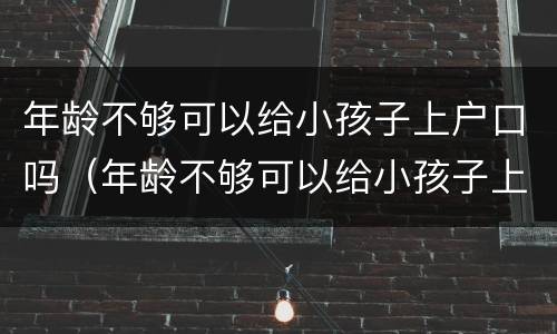 年龄不够可以给小孩子上户口吗（年龄不够可以给小孩子上户口吗）