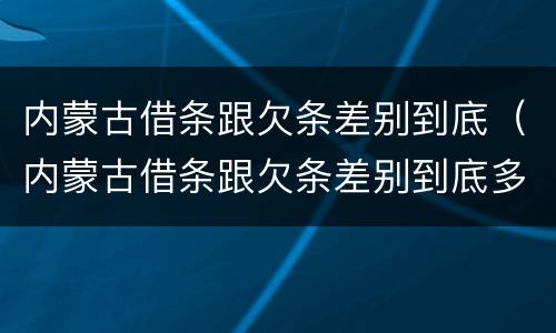 内蒙古借条跟欠条差别到底（内蒙古借条跟欠条差别到底多大）