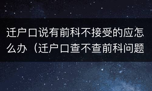 迁户口说有前科不接受的应怎么办（迁户口查不查前科问题）