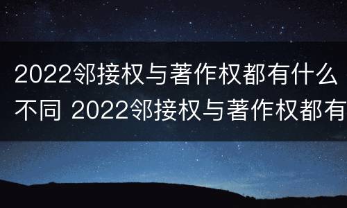 2022邻接权与著作权都有什么不同 2022邻接权与著作权都有什么不同呢
