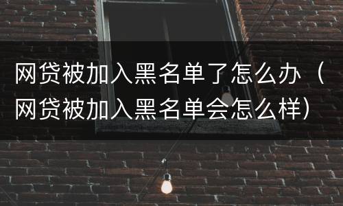 网贷被加入黑名单了怎么办（网贷被加入黑名单会怎么样）